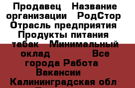 Продавец › Название организации ­ РодСтор › Отрасль предприятия ­ Продукты питания, табак › Минимальный оклад ­ 23 000 - Все города Работа » Вакансии   . Калининградская обл.,Приморск г.